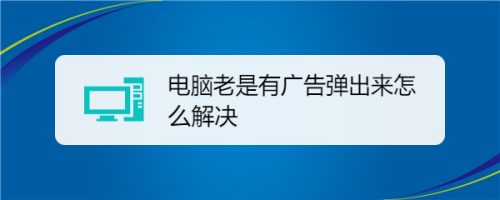 电脑右侧一直有广告_电脑右下角老是弹出广告怎么办_电脑右上角总有广告