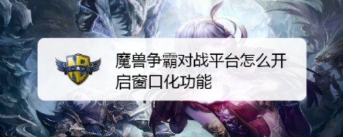 魔兽争霸能窗口化吗_魔兽争霸窗口化了怎么变全屏_魔兽争霸窗口化快捷键